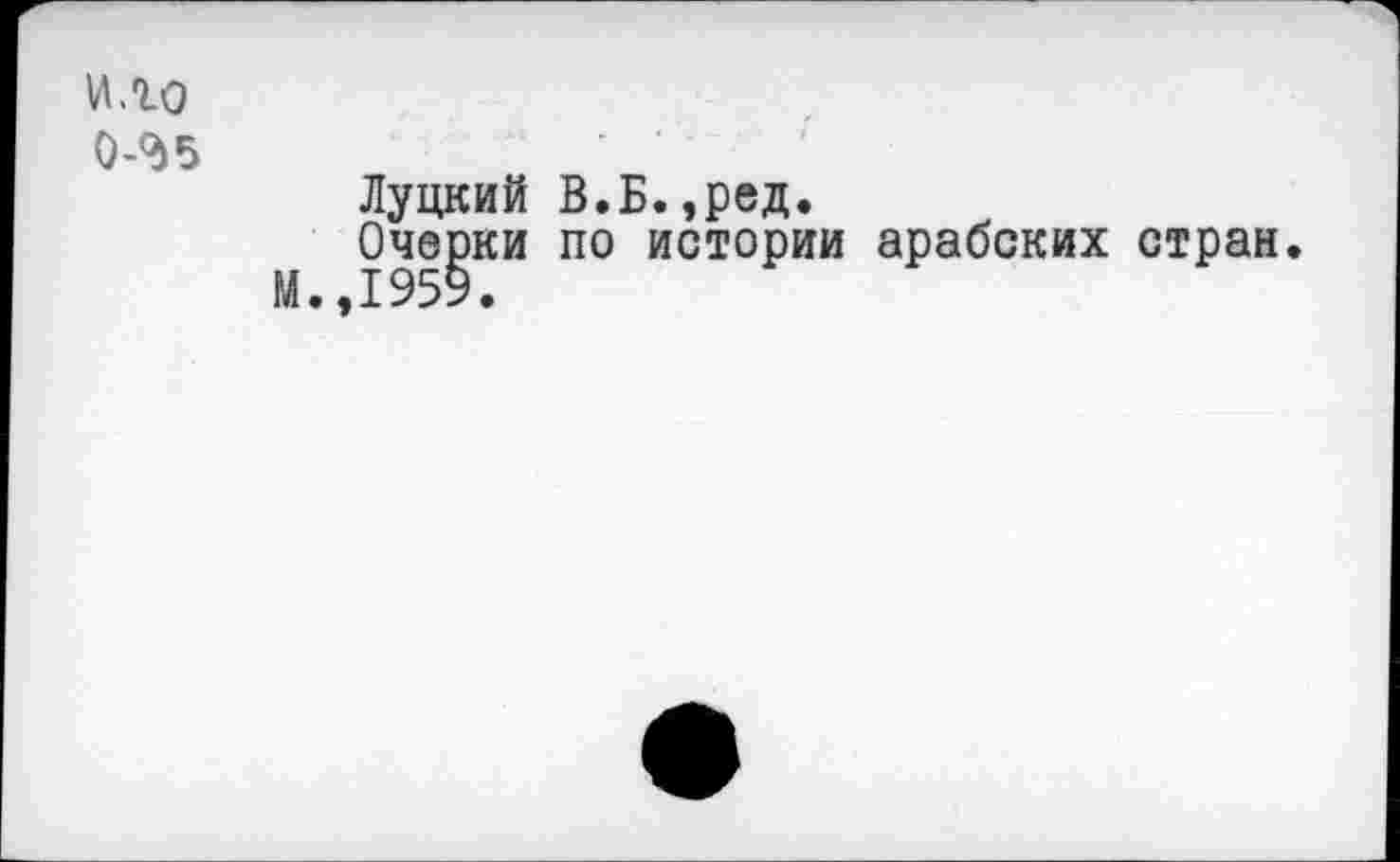 ﻿Ило
0-^5
Луцкий В.Б.,ред.
Очерки по истории арабских стран.
М.,1959.